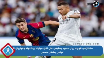 «اعتراض قوي» ريال مدريد يعترض على نقل مباراة برشلونة وفياريال إلى ميامي بشكل رسمي